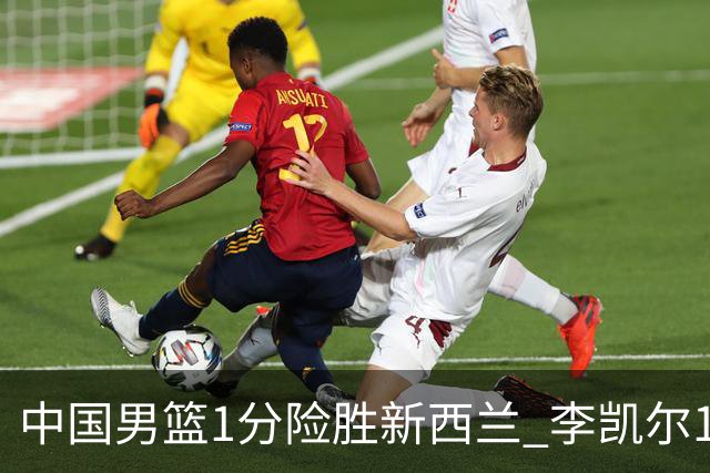 中国男篮1分险胜新西兰 李凯尔18分+致胜抢断