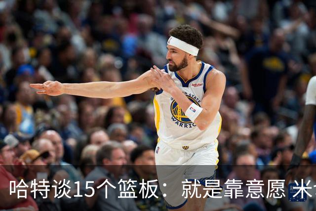哈特谈15个篮板：就是靠意愿 米切罗和唐斯卡位文班做得很出色